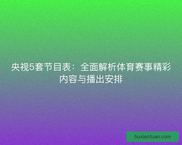 央视5套节目表:全面解析体育赛事精彩内容与播出安排 央视5套节目表:全面解析体育赛事精彩内容与播出安排