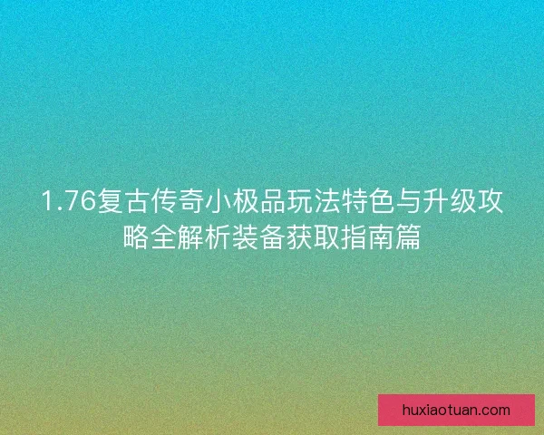 1.76复古传奇小极品玩法特色与升级攻略全解析装备获取指南篇 1.76复古传奇小极品玩法特色与升级攻略全解析装备获取指南篇