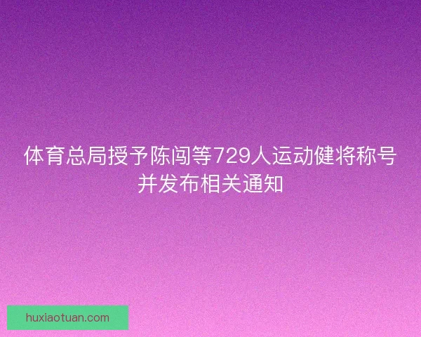 体育总局授予陈闯等729人运动健将称号并发布相关通知