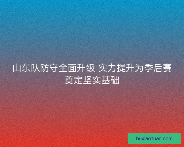 山东队防守全面升级 实力提升为季后赛奠定坚实基础
