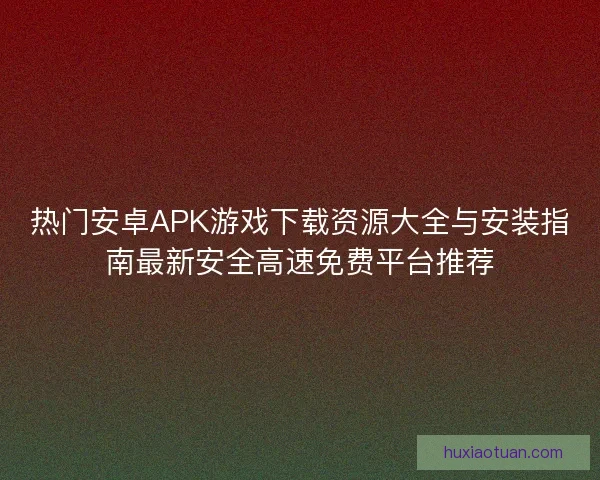 热门安卓APK游戏下载资源大全与安装指南最新安全高速免费平台推荐