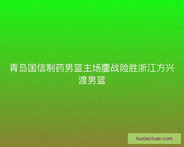 青岛国信制药男篮主场鏖战险胜浙江方兴渡男篮
